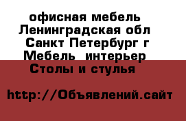 офисная мебель - Ленинградская обл., Санкт-Петербург г. Мебель, интерьер » Столы и стулья   